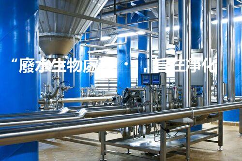 “廢水生物處理，旨在凈化水源，守護(hù)碧水藍(lán)天”